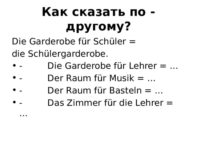 Как сказать по - другому? Die Garderobe für Schüler = die Schülergarderobe. -         Die Garderobe für Lehrer = … -         Der Raum für Musik = … -         Der Raum für Basteln = … -         Das Zimmer für die Lehrer = … 