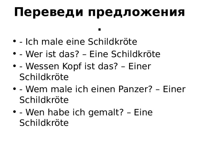 Переведи предложения. - Ich male eine Schildkröte - Wer ist das? – Eine Schildkröte - Wessen Kopf ist das? – Einer Schildkröte - Wem male ich einen Panzer? – Einer Schildkröte - Wen habe ich gemalt? – Eine Schildkröte 