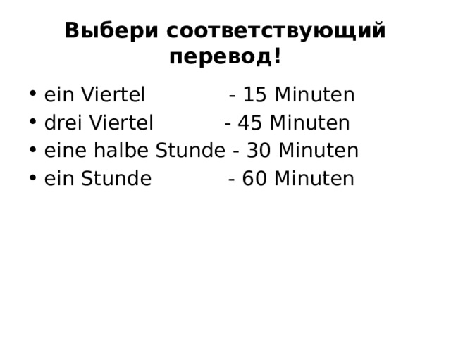 Выбери соответствующий перевод! ein Viertel             - 15 Minuten drei Viertel           - 45 Minuten eine halbe Stunde - 30 Minuten ein Stunde            - 60 Minuten 