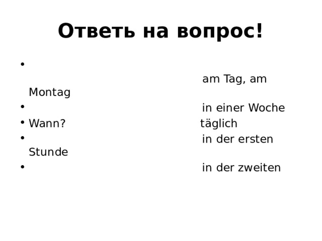 Ответь на вопрос!                                                   am Tag, am Montag                                                  in einer Woche Wann?                                      täglich                                                  in der ersten Stunde                                                  in der zweiten      