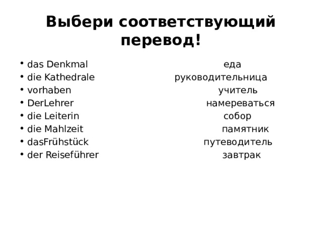 Выбери соответствующий перевод! das Denkmal                                              еда die Kathedrale                           руководительница vorhaben                                                  учитель DerLehrer                                             намерeваться die Leiterin                                                 собор die Mahlzeit                                               памятник dasFrühstück                                       путеводитель der Reiseführer                                          завтрак 