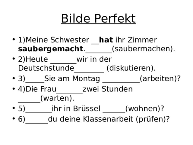   Bilde Perfekt 1)Meine Schwester __ hat ihr Zimmer saubergemacht ._______(saubermachen). 2)Heute _______wir in der Deutschstunde________ (diskutieren). 3)_____Sie am Montag __________(arbeiten)? 4)Die Frau_______zwei Stunden ______(warten). 5)_______ihr in Brüssel ______(wohnen)? 6)______du deine Klassenarbeit (prüfen)? 