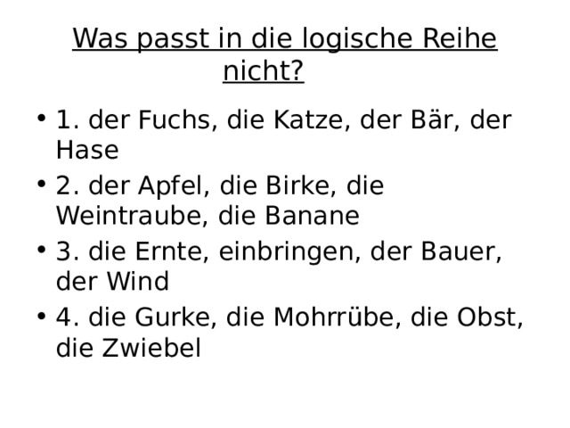 Was passt in die logische Reihe nicht?       1. der Fuchs, die Katze, der Bär, der Hase 2. der Apfel, die Birke, die Weintraube, die Banane 3. die Ernte, einbringen, der Bauer, der Wind 4. die Gurke, die Mohrrübe, die Obst, die Zwiebel 