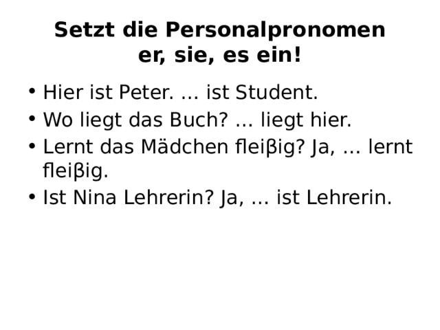   Setzt die Personalpronomen  er, sie, es ein! Hier ist Peter. … ist Student. Wo liegt das Buch? … liegt hier. Lernt das Mädchen fleiβig? Ja, … lernt fleiβig. Ist Nina Lehrerin? Ja, … ist Lehrerin. 