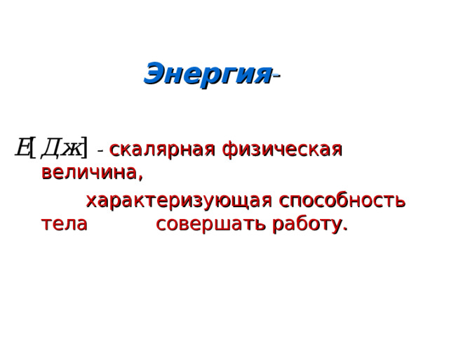 Энергия -  - скалярная физическая величина,  характеризующая способность тела совершать работу. 