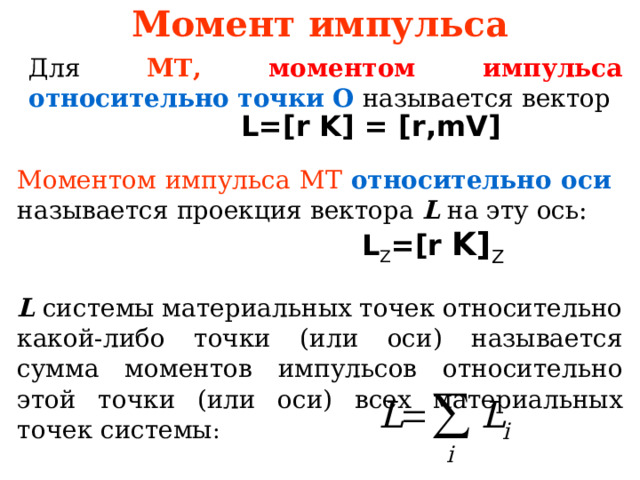 Момент импульса Для МТ,  моментом импульса  относительно точки О называется вектор L=[r K] = [r,mV] Моментом импульса МТ  относительно оси называется проекция вектора L на эту ось: L Z =[r K] Z L системы материальных точек относительно какой-либо точки (или оси) называется сумма моментов импульсов относительно этой точки (или оси) всех материальных точек системы :  