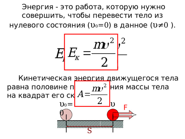  Энергия - это работа, которую нужно совершить, чтобы перевести тело из нулевого состояния ( υ 0 =0 ) в данное ( υ ≠ 0 ).  Кинетическая энергия движущегося тела равна половине произведения массы тела на квадрат его скорости. υ υ 0 =0 F S 