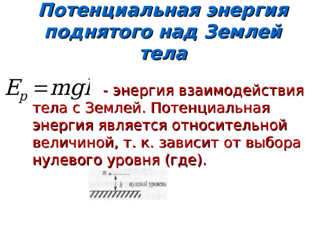 Потенциальная энергия поднятого над Землей тела  - энергия взаимодействия тела с Землей. Потенциальная энергия является относительной величиной, т. к. зависит от выбора нулевого уровня (где). 