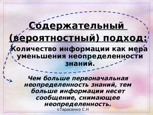  Содержательный (вероятностный) подход:  Количество информации как мера уменьшения неопределенности знаний.  Чем больше первоначальная неопределенность знаний, тем больше информации несет сообщение, снимающее неопределенность. 