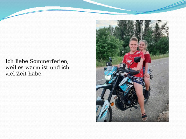 Ich liebe Sommerferien, weil es warm ist und ich viel Zeit habe.  