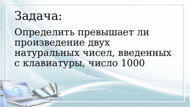 Задача: Определить превышает ли произведение двух натуральных чисел, введенных с клавиатуры, число 1000 