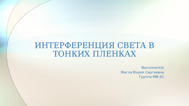 ИНТЕРФЕРЕНЦИЯ СВЕТА В ТОНКИХ ПЛЕНКАХ Выполнил(а) Мигла Мария Сергеевна Группа МФ-41  