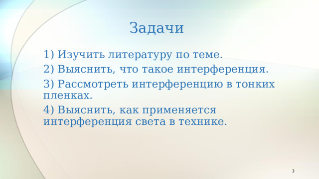 Задачи 1) Изучить литературу по теме. 2) Выяснить, что такое интерференция. 3) Рассмотреть интерференцию в тонких пленках. 4) Выяснить, как применяется интерференция света в технике.  