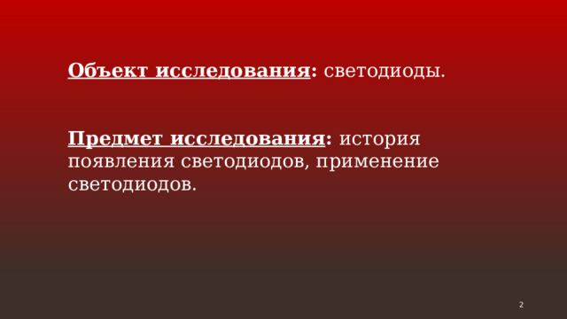 Объект исследования : светодиоды. Предмет исследования : история появления светодиодов, применение светодиодов.  