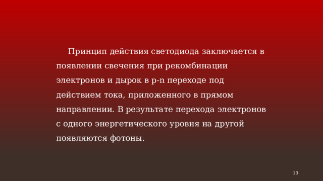 Принцип действия светодиода заключается в появлении свечения при рекомбинации электронов и дырок в p-n переходе под действием тока, приложенного в прямом направлении. В результате перехода электронов с одного энергетического уровня на другой появляются фотоны.  