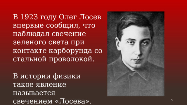 В 1923 году Олег Лосев впервые сообщил, что наблюдал свечение зеленого света при контакте карборунда со стальной проволокой. В истории физики такое явление называется свечением «Лосева».  