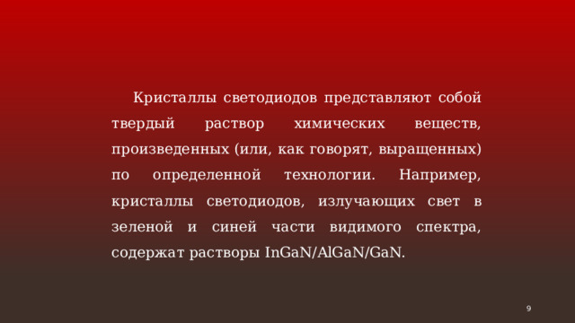 Кристаллы светодиодов представляют собой твердый раствор химических веществ, произведенных (или, как говорят, выращенных) по определенной технологии. Например, кристаллы светодиодов, излучающих свет в зеленой и синей части видимого спектра, содержат растворы InGaN/AlGaN/GaN.  