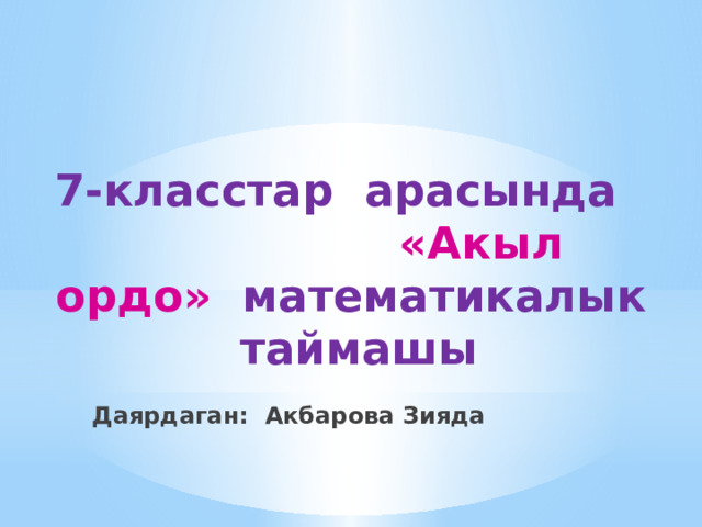 7-класстар арасында «Акыл ордо» математикалык таймашы  Даярдаган: Акбарова Зияда 