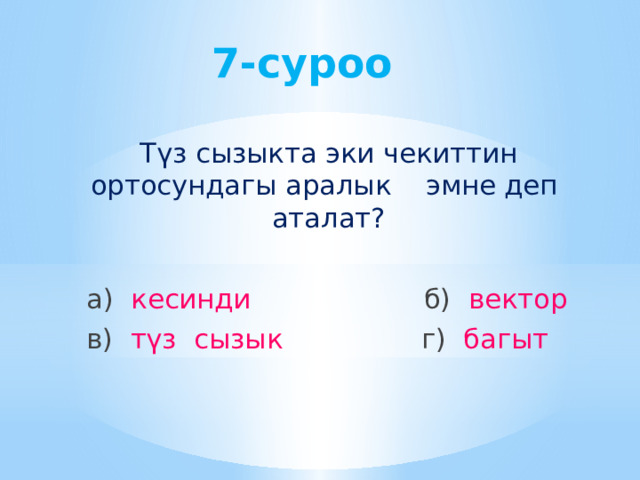7-суроо Түз сызыкта эки чекиттин ортосундагы аралык эмне деп аталат? а) кесинди б) вектор в) түз сызык г) багыт 