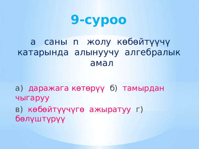 9-суроо а саны n жолу көбөйтүүчү катарында алынуучу алгебралык амал а) даражага көтөрүү б) тамырдан чыгаруу в) көбөйтүүчүгө ажыратуу г) бөлүштүрүү 