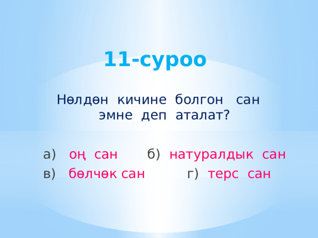 11-суроо Нөлдөн кичине болгон сан эмне деп аталат? а) оң сан б) натуралдык сан в) бөлчөк сан г) терс сан 