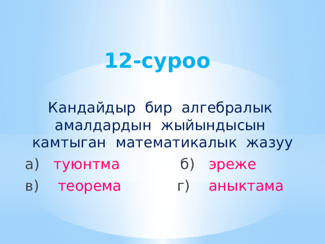 12-суроо Кандайдыр бир алгебралык амалдардын жыйындысын камтыган математикалык жазуу а) туюнтма  б) эреже в) теорема  г) аныктама 