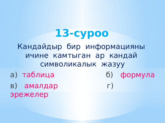 13-суроо Кандайдыр бир информацияны ичине камтыган ар кандай символикалык жазуу а) таблица б) формула в) амалдар г) эрежелер 