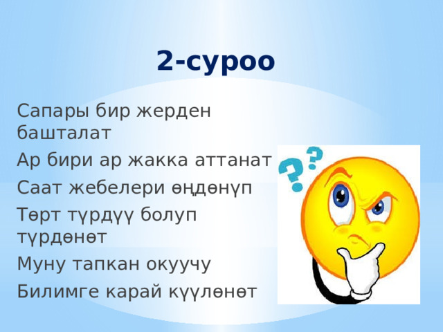 2-суроо Сапары бир жерден башталат Ар бири ар жакка аттанат Саат жебелери өңдөнүп Төрт түрдүү болуп түрдөнөт Муну тапкан окуучу Билимге карай күүлөнөт 