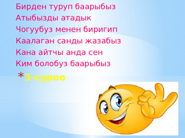 Бирден туруп баарыбыз Атыбызды атадык Чогуубуз менен биригип Каалаган санды жазабыз Кана айтчы анда сен Ким болобуз баарыбыз 3-суроо 