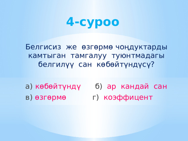 4-суроо Белгисиз же өзгөрмө чоңдуктарды камтыган тамгалуу туюнтмадагы белгилүү сан көбөйтүндүсү? а) көбөйтүндү  б) ар кандай сан в) өзгөрмө г) коэффицент 