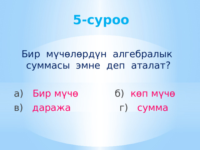 5-суроо Бир мүчөлөрдүн алгебралык суммасы эмне деп аталат? а) Бир мүчө б) көп мүчө в) даража  г) сумма 