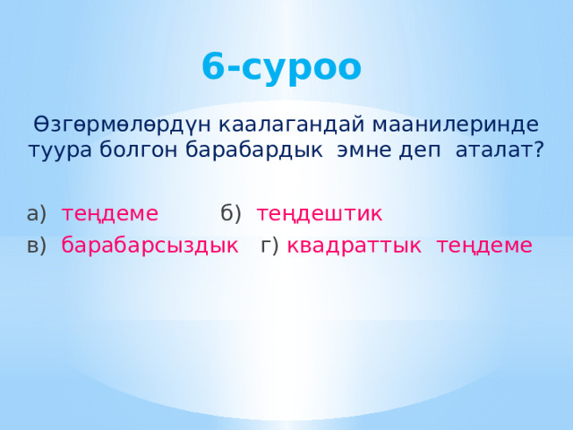 6-суроо Өзгөрмөлөрдүн каалагандай маанилеринде туура болгон барабардык эмне деп аталат? а) теңдеме б) теңдештик в) барабарсыздык г) квадраттык теңдеме 