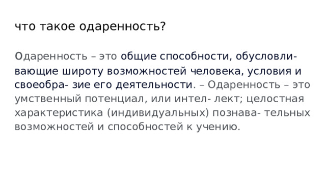 что такое одаренность? о даренность – это общие способности, обусловли- вающие широту возможностей человека, условия и своеобра- зие его деятельности . – Одаренность – это умственный потенциал, или интел- лект; целостная характеристика (индивидуальных) познава- тельных возможностей и способностей к учению. 