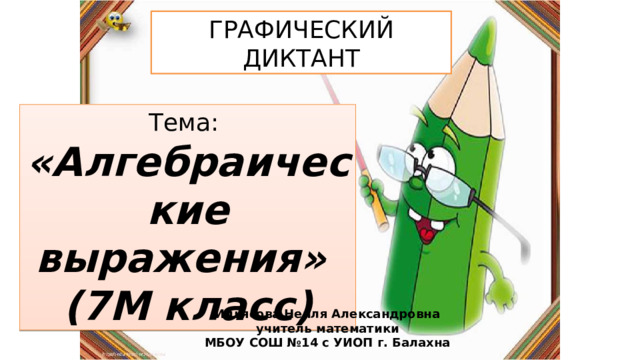 ГРАФИЧЕСКИЙ ДИКТАНТ Тема: «Алгебраические выражения» (7М класс) Ильясова Нейля Александровна учитель математики МБОУ СОШ №14 с УИОП г. Балахна 