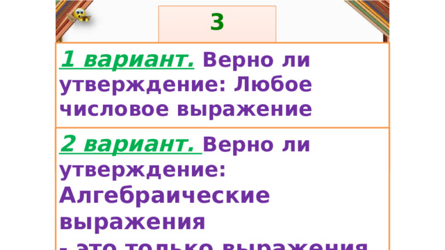3 задание: Правила: 1 вариант.  Верно ли утверждение: Любое числовое выражение всегда имеет единственное значение. «Да» изображается отрезком , а «Нет» - уголком .  2 вариант. Верно ли утверждение: Алгебраические выражения - это только выражения с переменными. 