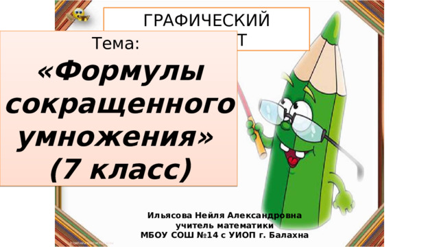 ГРАФИЧЕСКИЙ ДИКТАНТ Тема: «Формулы сокращенного умножения» (7 класс) Ильясова Нейля Александровна учитель математики МБОУ СОШ №14 с УИОП г. Балахна 