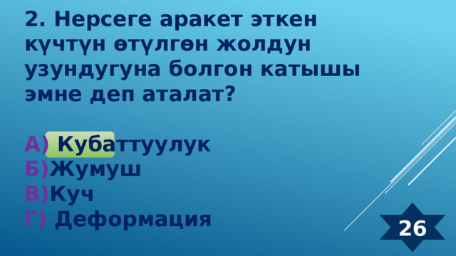2. Нерсеге аракет эткен күчтүн өтүлгөн жолдун узундугуна болгон катышы эмне деп аталат?  А) Кубаттуулук Б) Жумуш  В) Куч  Г) Деформация 26 