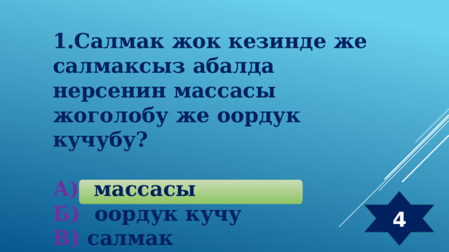 1.Салмак жок кезинде же салмаксыз абалда нерсенин массасы жоголобу же оордук кучубу?  А) массасы Б) оордук кучу  В) салмак Г) колому 4 