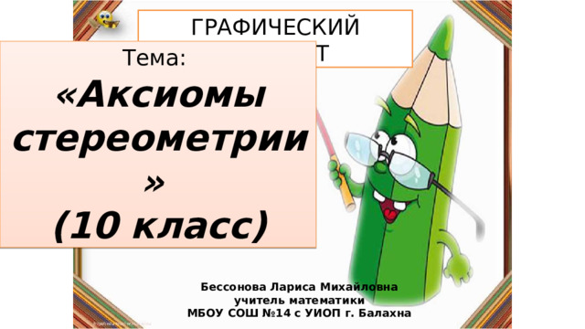 ГРАФИЧЕСКИЙ ДИКТАНТ Тема: «Аксиомы стереометрии» (10 класс) Бессонова Лариса Михайловна учитель математики МБОУ СОШ №14 с УИОП г. Балахна 