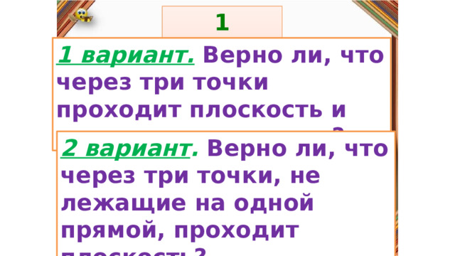 1 задание: Правила: 1 вариант.  Верно ли, что через три точки проходит плоскость и притом, только одна? «Да» изображается отрезком , а «Нет» - уголком .  2 вариант . Верно ли, что через три точки, не лежащие на одной прямой, проходит плоскость?  