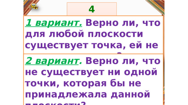 4 задание: Правила: 1 вариант.  Верно ли, что для любой плоскости существует точка, ей не принадлежащая? «Да» изображается отрезком , а «Нет» - уголком .  2 вариант . Верно ли, что не существует ни одной точки, которая бы не принадлежала данной плоскости? 