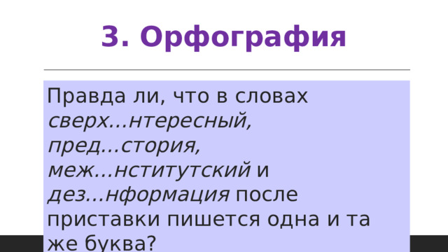 3. Орфография Правда ли, что в словах сверх...нтересный, пред...стория, меж...нститутский и дез...нформация после приставки пишется одна и та же буква? 