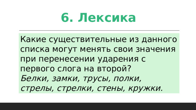 6. Лексика Какие существительные из данного списка могут менять свои значения при перенесении ударения с первого слога на второй? Белки, замки, трусы, полки, стрелы, стрелки, стены, кружки. 