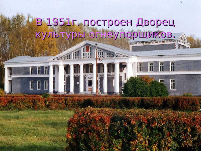 В 1951г. построен Дворец культуры огнеупорщиков. 