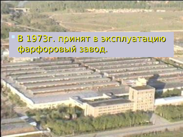 В 1973г. принят в эксплуатацию фарфоровый завод. 