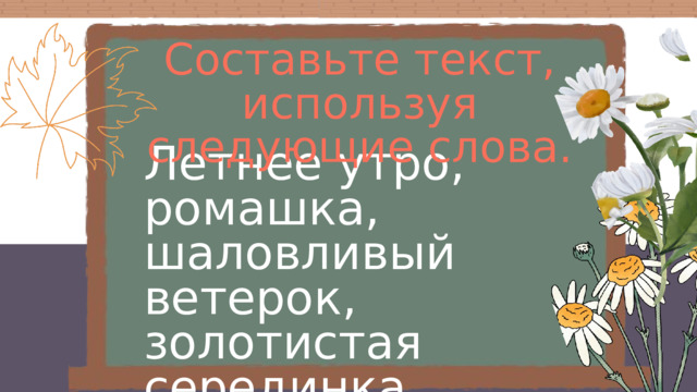 Составьте текст, используя следующие слова. Летнее утро, ромашка, шаловливый ветерок, золотистая серединка, белые реснички. 