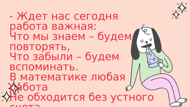 - Ждет нас сегодня работа важная: Что мы знаем – будем повторять, Что забыли – будем вспоминать. В математике любая работа Не обходится без устного счета. 