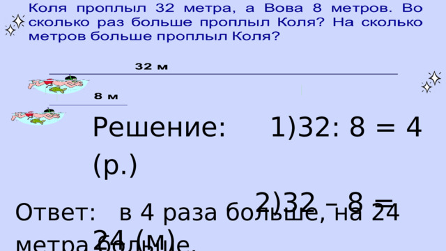 Решение: 1)32: 8 = 4 (р.)  2)32 – 8 = 24 (м) Ответ: в 4 раза больше, на 24 метра больше. 