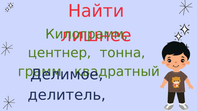 Найти лишнее Килограмм, центнер, тонна, грамм квадратный Делимое, делитель,  частное, метр 