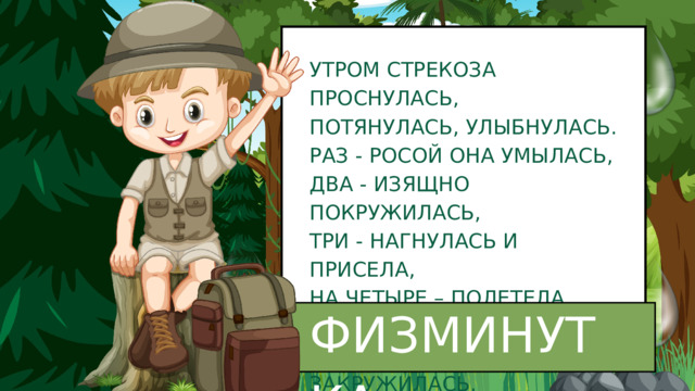 УТРОМ СТРЕКОЗА ПРОСНУЛАСЬ, ПОТЯНУЛАСЬ, УЛЫБНУЛАСЬ. РАЗ - РОСОЙ ОНА УМЫЛАСЬ, ДВА - ИЗЯЩНО ПОКРУЖИЛАСЬ, ТРИ - НАГНУЛАСЬ И ПРИСЕЛА, НА ЧЕТЫРЕ – ПОЛЕТЕЛА. У РЕКИ ОСТАНОВИЛАСЬ, НАД ВОДОЮ ЗАКРУЖИЛАСЬ. ФИЗМИНУТКА 